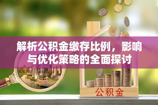 凤县解析公积金缴存比例，影响与优化策略的全面探讨