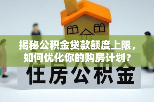 凤县揭秘公积金贷款额度上限，如何优化你的购房计划？
