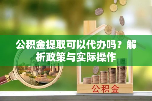 凤县公积金提取可以代办吗？解析政策与实际操作