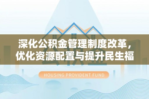 凤县深化公积金管理制度改革，优化资源配置与提升民生福祉