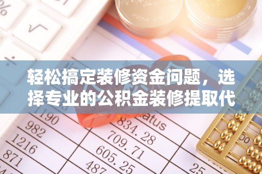 凤县轻松搞定装修资金问题，选择专业的公积金装修提取代办服务