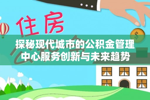 凤县探秘现代城市的公积金管理中心服务创新与未来趋势