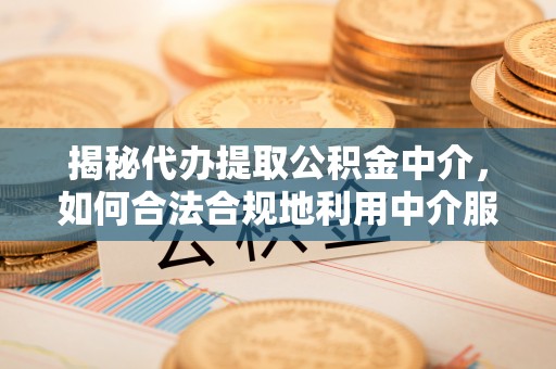 凤县揭秘代办提取公积金中介，如何合法合规地利用中介服务