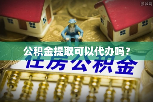 凤县公积金提取可以代办吗？