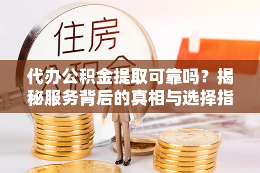 凤县代办公积金提取可靠吗？揭秘服务背后的真相与选择指南
