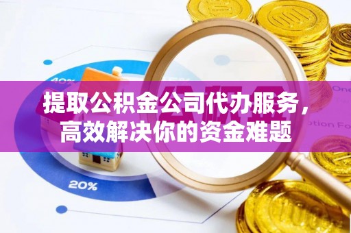 凤县提取公积金公司代办服务，高效解决你的资金难题
