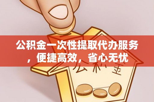 凤县公积金一次性提取代办服务，便捷高效，省心无忧