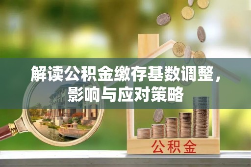 凤县解读公积金缴存基数调整，影响与应对策略