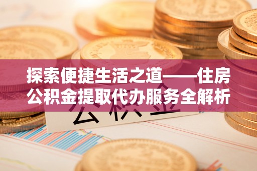 凤县探索便捷生活之道——住房公积金提取代办服务全解析