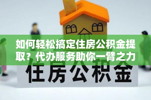 凤县如何轻松搞定住房公积金提取？代办服务助你一臂之力