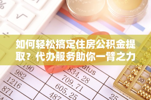 凤县如何轻松搞定住房公积金提取？代办服务助你一臂之力