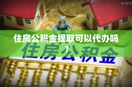 凤县住房公积金提取可以代办吗？