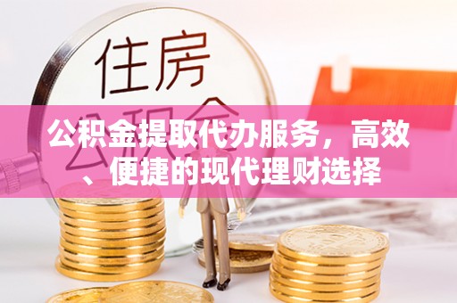 凤县公积金提取代办服务，高效、便捷的现代理财选择