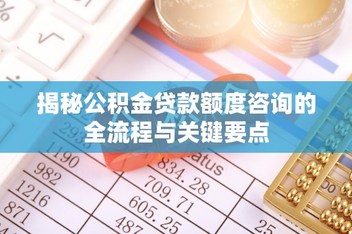 凤县揭秘公积金贷款额度咨询的全流程与关键要点