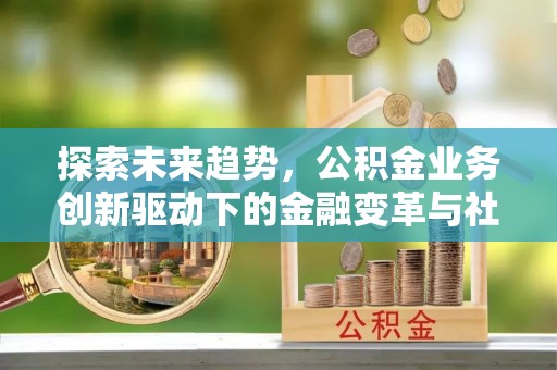 凤县探索未来趋势，公积金业务创新驱动下的金融变革与社会价值