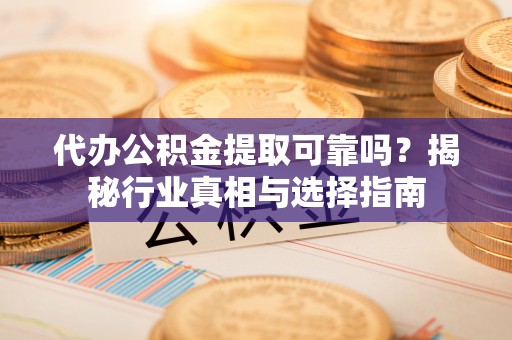 凤县代办公积金提取可靠吗？揭秘行业真相与选择指南