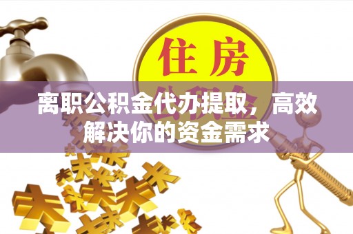 凤县离职公积金代办提取，高效解决你的资金需求