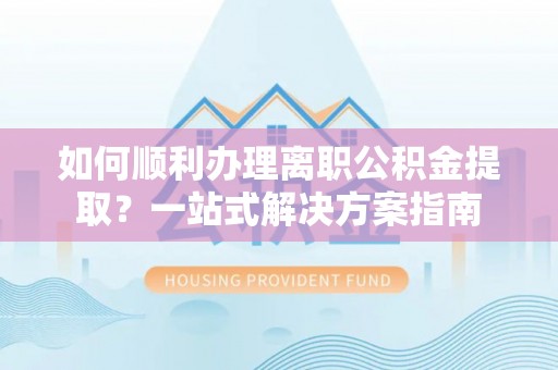 凤县如何顺利办理离职公积金提取？一站式解决方案指南