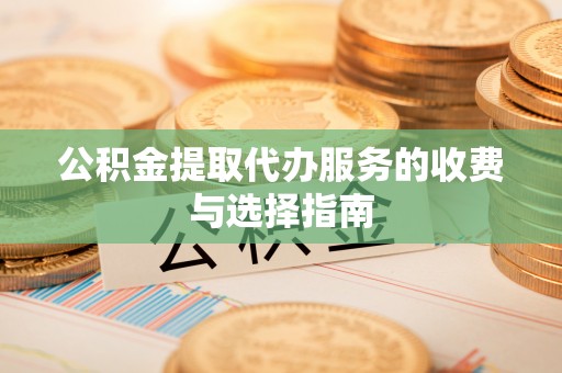 凤县公积金提取代办服务的收费与选择指南