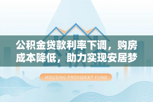 凤县公积金贷款利率下调，购房成本降低，助力实现安居梦想