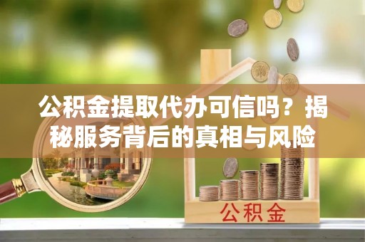 凤县公积金提取代办可信吗？揭秘服务背后的真相与风险