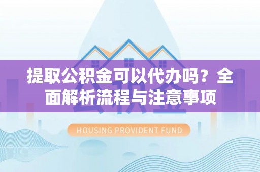 凤县提取公积金可以代办吗？全面解析流程与注意事项