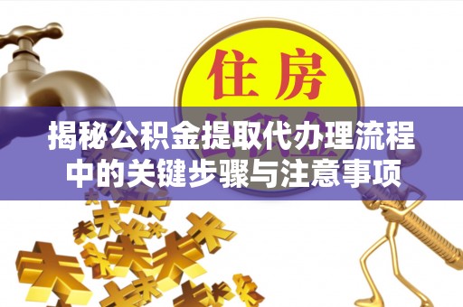 凤县揭秘公积金提取代办理流程中的关键步骤与注意事项