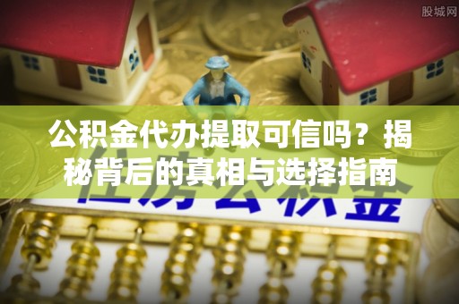 凤县公积金代办提取可信吗？揭秘背后的真相与选择指南