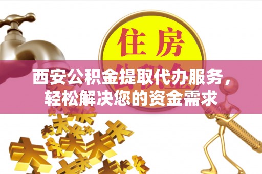 凤县西安公积金提取代办服务，轻松解决您的资金需求
