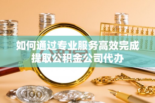 凤县如何通过专业服务高效完成提取公积金公司代办