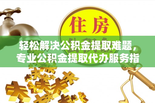 凤县轻松解决公积金提取难题，专业公积金提取代办服务指南