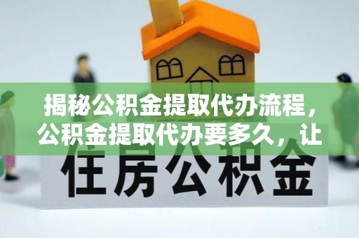 凤县揭秘公积金提取代办流程，公积金提取代办要多久，让你心中有数
