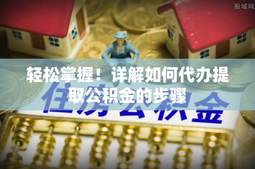 凤县轻松掌握！详解如何代办提取公积金的步骤