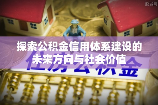 凤县探索公积金信用体系建设的未来方向与社会价值