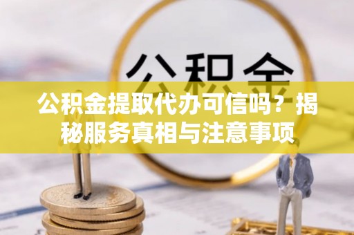凤县公积金提取代办可信吗？揭秘服务真相与注意事项