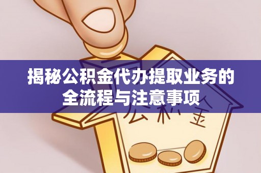 凤县揭秘公积金代办提取业务的全流程与注意事项