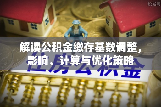 凤县解读公积金缴存基数调整，影响、计算与优化策略