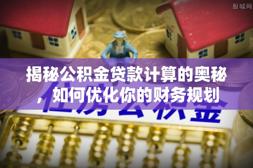凤县揭秘公积金贷款计算的奥秘，如何优化你的财务规划