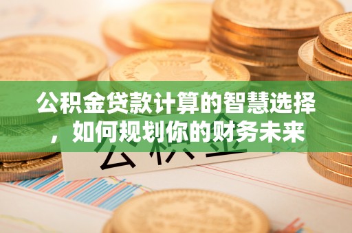 凤县公积金贷款计算的智慧选择，如何规划你的财务未来