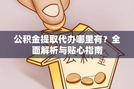 凤县公积金提取代办哪里有？全面解析与贴心指南