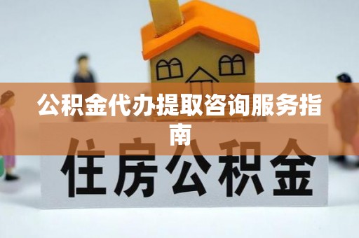 凤县公积金代办提取咨询服务指南