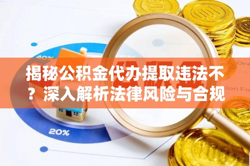 凤县揭秘公积金代办提取违法不？深入解析法律风险与合规途径