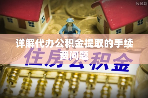 凤县详解代办公积金提取的手续费问题