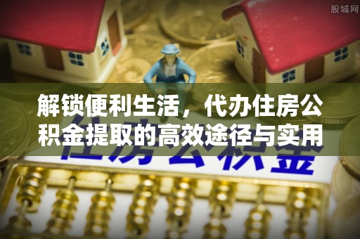 凤县解锁便利生活，代办住房公积金提取的高效途径与实用技巧