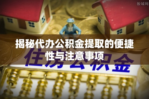 凤县揭秘代办公积金提取的便捷性与注意事项
