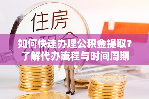 凤县如何快速办理公积金提取？了解代办流程与时间周期