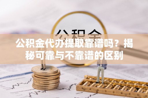 凤县公积金代办提取靠谱吗？揭秘可靠与不靠谱的区别