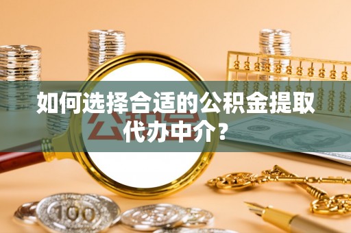凤县如何选择合适的公积金提取代办中介？