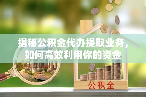 凤县揭秘公积金代办提取业务，如何高效利用你的资金