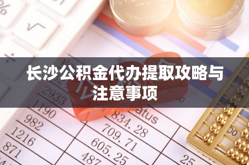 凤县长沙公积金代办提取攻略与注意事项